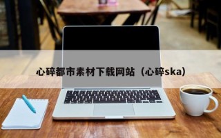 鄢陵心碎都市素材下载网站（心碎ska）